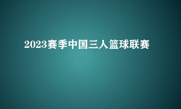 2023赛季中国三人篮球联赛