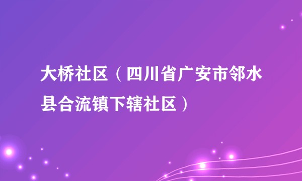 大桥社区（四川省广安市邻水县合流镇下辖社区）