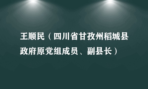 王顺民（四川省甘孜州稻城县政府原党组成员、副县长）