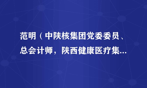范明（中陕核集团党委委员、总会计师，陕西健康医疗集团党委书记、董事长）