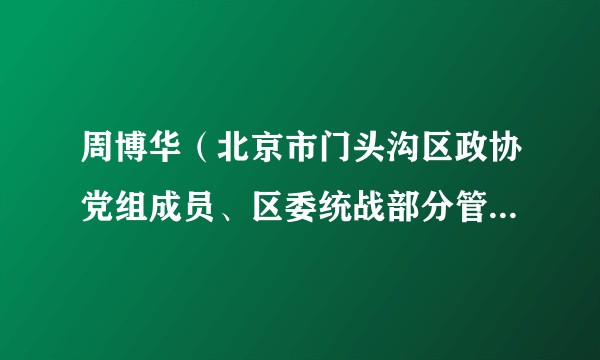周博华（北京市门头沟区政协党组成员、区委统战部分管日常工作的副部长（正处级）、区委台湾工作办公室主任）