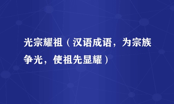 光宗耀祖（汉语成语，为宗族争光，使祖先显耀）