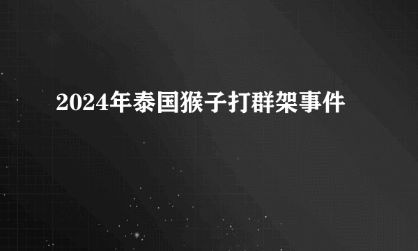 2024年泰国猴子打群架事件