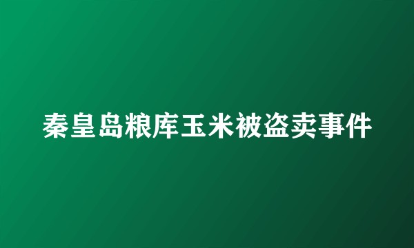 秦皇岛粮库玉米被盗卖事件
