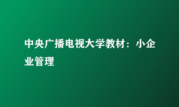 中央广播电视大学教材：小企业管理