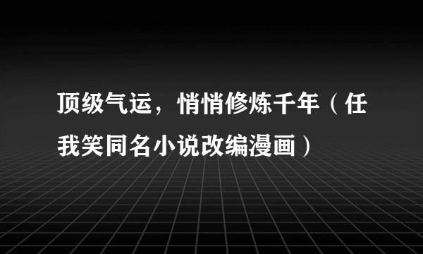 顶级气运，悄悄修炼千年（任我笑同名小说改编漫画）