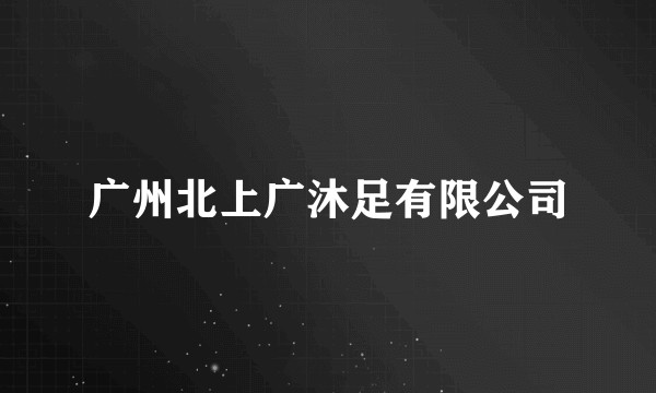 广州北上广沐足有限公司