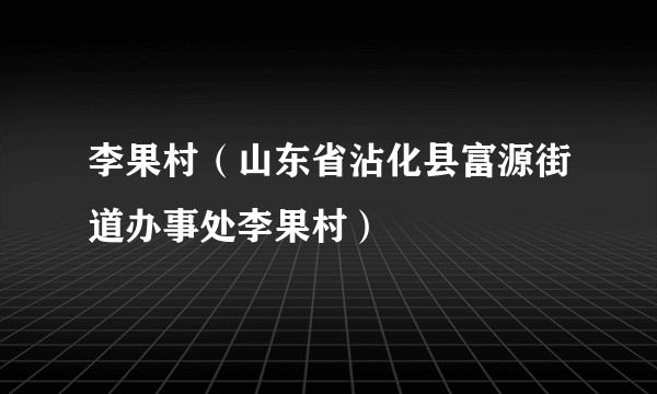 李果村(山东省沾化县富源街道办事处李果村)