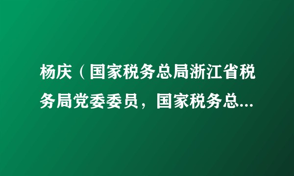 杨庆（国家税务总局浙江省税务局党委委员，国家税务总局杭州市税务局党委书记、局长）