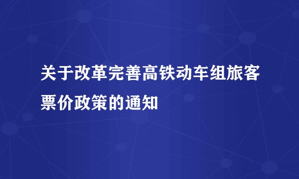 关于改革完善高铁动车组旅客票价政策的通知