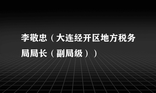 李敬忠(大连经开区地方税务局局长(副局级))