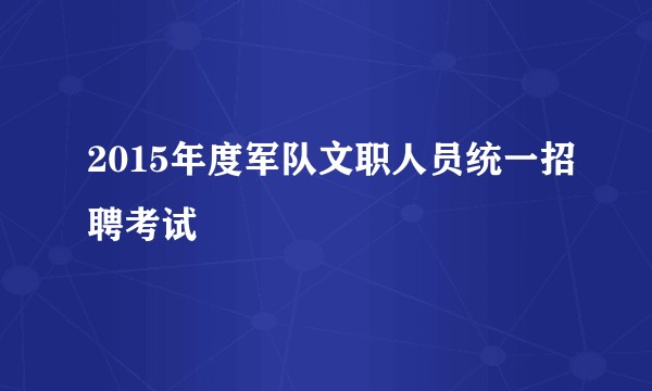 2015年度军队文职人员统一招聘考试