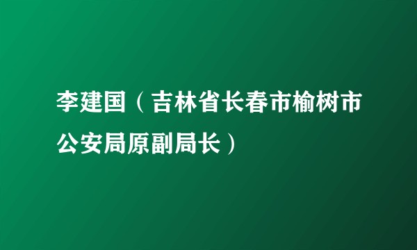 李建国（吉林省长春市榆树市公安局原副局长）
