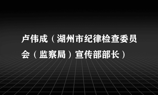 卢伟成（湖州市纪律检查委员会（监察局）宣传部部长）