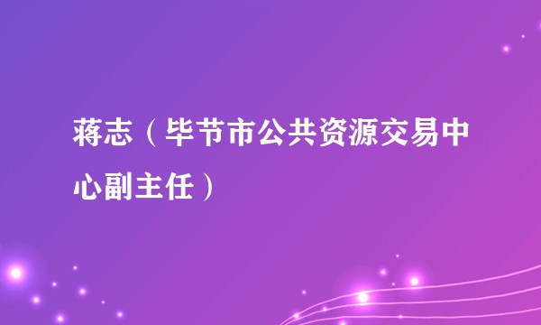 蒋志（毕节市公共资源交易中心副主任）