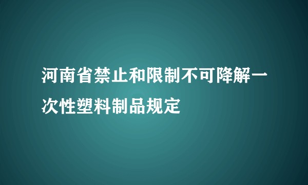 河南省禁止和限制不可降解一次性塑料制品规定