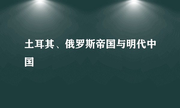 土耳其、俄罗斯帝国与明代中国