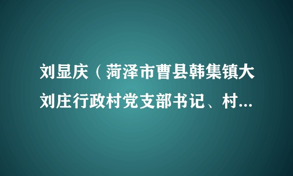 刘显庆(菏泽市曹县韩集镇大刘庄行政村党支部书记、村委会主任)