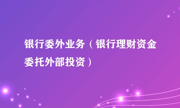 银行委外业务(银行理财资金委托外部投资)