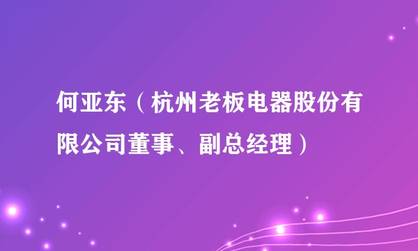 何亚东（杭州老板电器股份有限公司董事、副总经理）