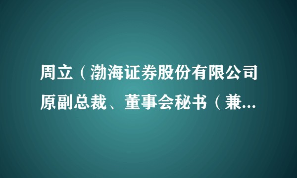 周立(渤海证券股份有限公司原副总裁、董事会秘书(兼),曾任渤海证券总裁)