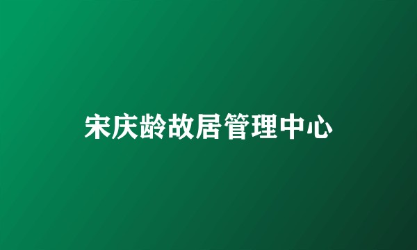 宋庆龄故居管理中心