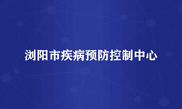 浏阳市疾病预防控制中心