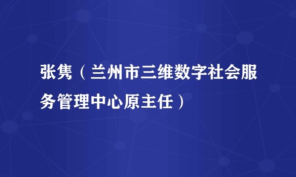 张隽（兰州市三维数字社会服务管理中心原主任）