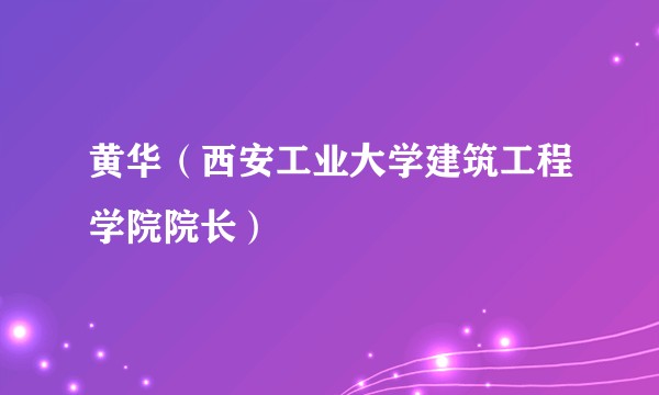 黄华（西安工业大学建筑工程学院院长）