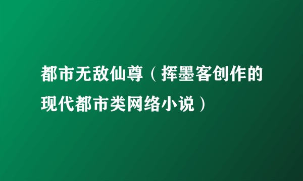 都市无敌仙尊(挥墨客创作的现代都市类网络小说)