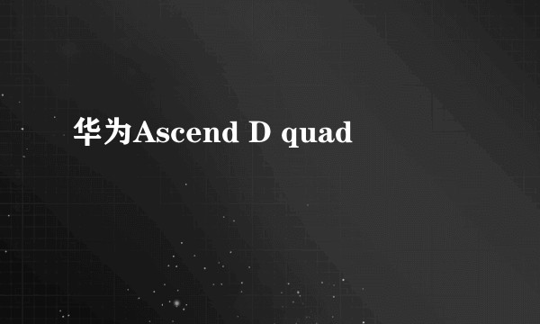 华为Ascend D quad