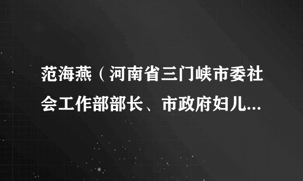 范海燕（河南省三门峡市委社会工作部部长、市政府妇儿工委办主任、市妇联党组书记、主席）