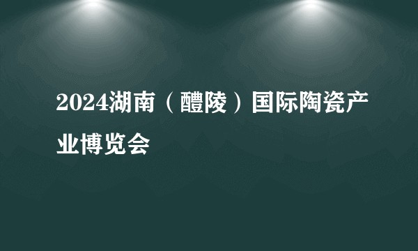 2024湖南（醴陵）国际陶瓷产业博览会