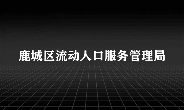 鹿城区流动人口服务管理局