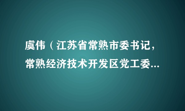 虞伟（江苏省常熟市委书记，常熟经济技术开发区党工委书记，中国人民解放军江苏省常熟市人民武装部党委第一书记）