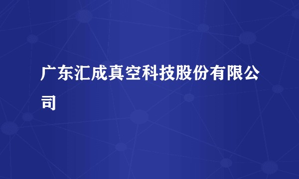 广东汇成真空科技股份有限公司