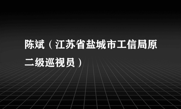 陈斌（江苏省盐城市工信局原二级巡视员）