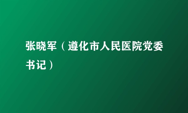 张晓军（遵化市人民医院党委书记）