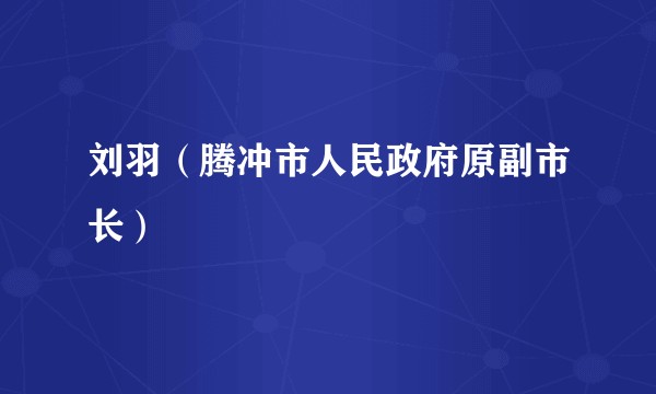 刘羽（腾冲市人民政府原副市长）
