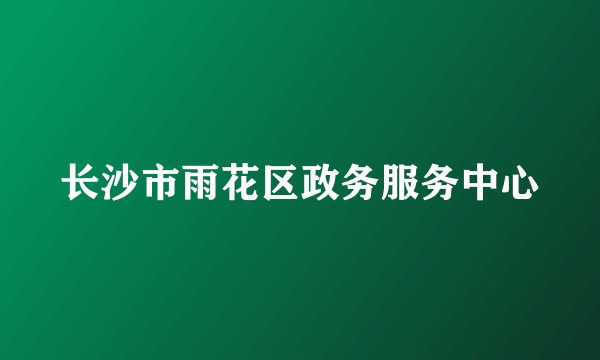 长沙市雨花区政务服务中心