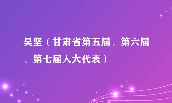 吴坚(甘肃省第五届、第六届、第七届人大代表)