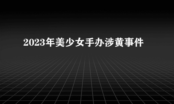 2023年美少女手办涉黄事件