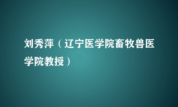 刘秀萍（辽宁医学院畜牧兽医学院教授）