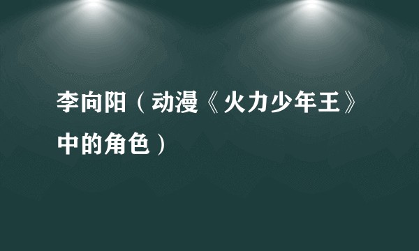 李向阳（动漫《火力少年王》中的角色）