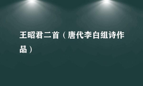 王昭君二首（唐代李白组诗作品）