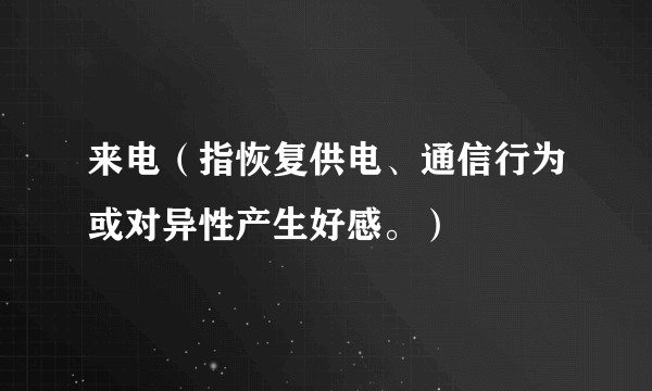 来电（指恢复供电、通信行为或对异性产生好感。）