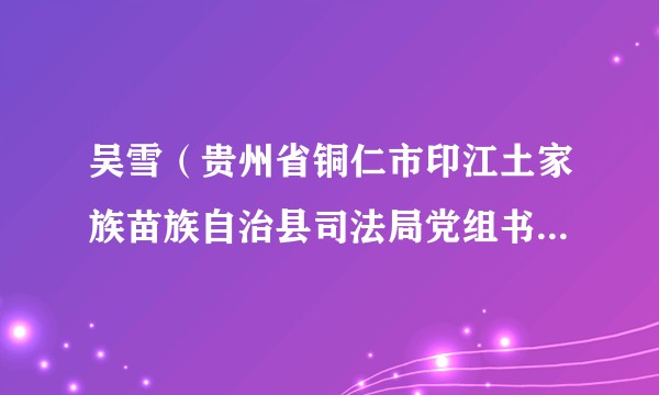 吴雪（贵州省铜仁市印江土家族苗族自治县司法局党组书记、局长）