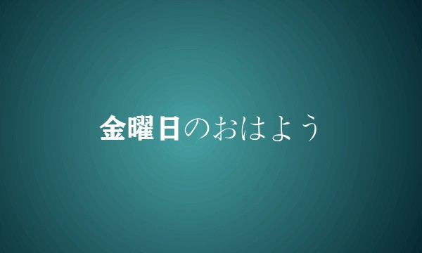 金曜日のおはよう