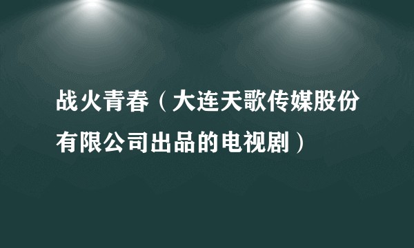 战火青春（大连天歌传媒股份有限公司出品的电视剧）