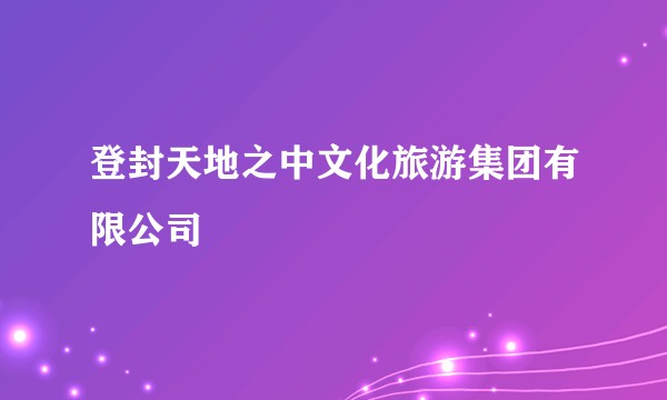 登封天地之中文化旅游集团有限公司